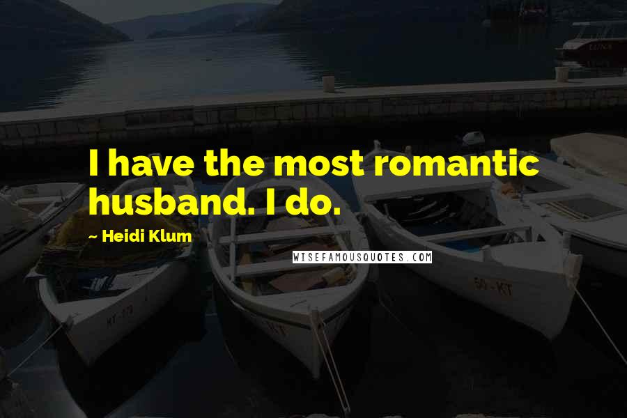 Heidi Klum Quotes: I have the most romantic husband. I do.