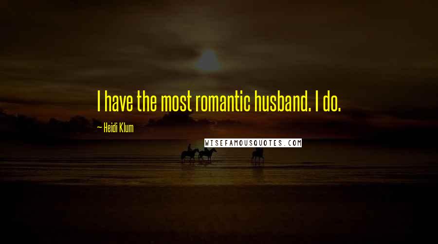 Heidi Klum Quotes: I have the most romantic husband. I do.