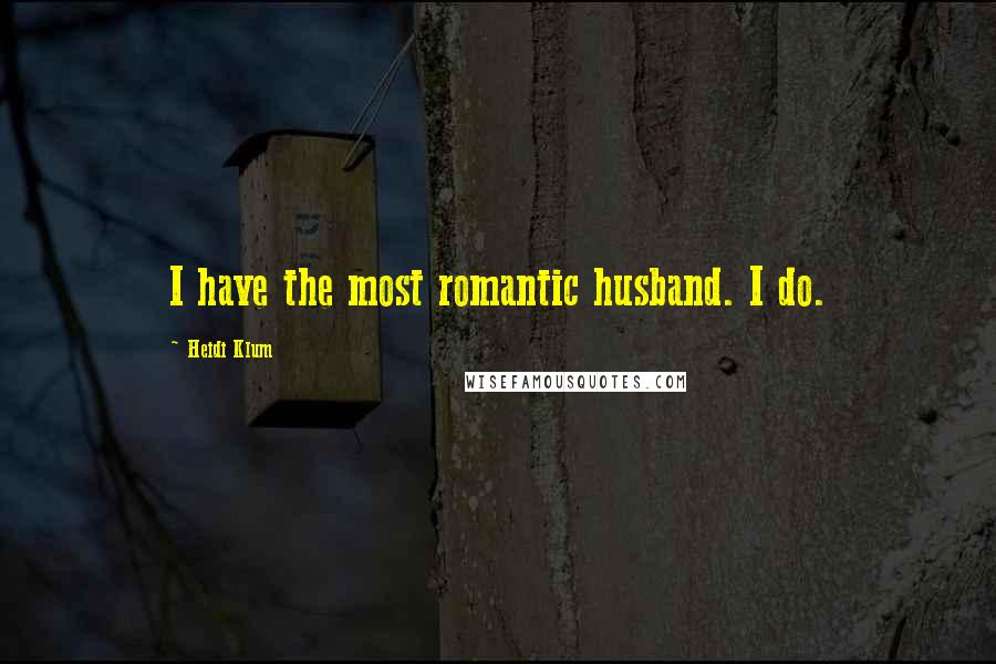 Heidi Klum Quotes: I have the most romantic husband. I do.