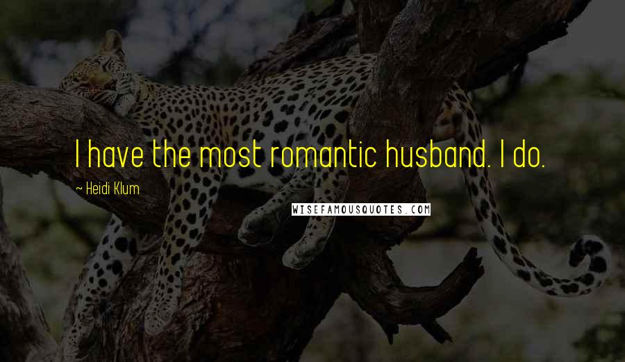 Heidi Klum Quotes: I have the most romantic husband. I do.