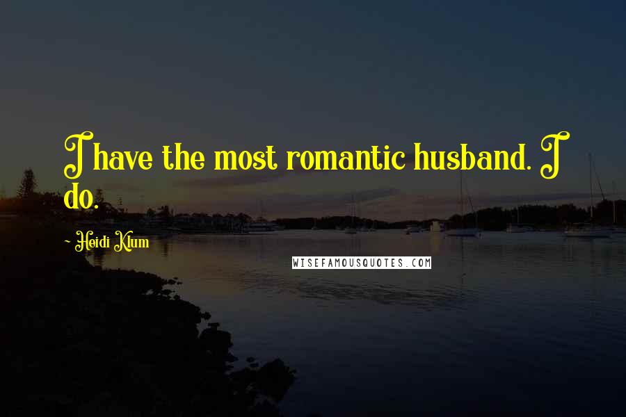 Heidi Klum Quotes: I have the most romantic husband. I do.