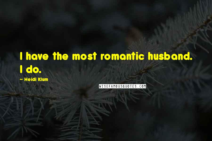 Heidi Klum Quotes: I have the most romantic husband. I do.