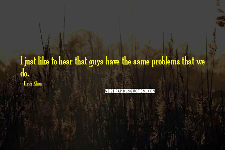 Heidi Klum Quotes: I just like to hear that guys have the same problems that we do.