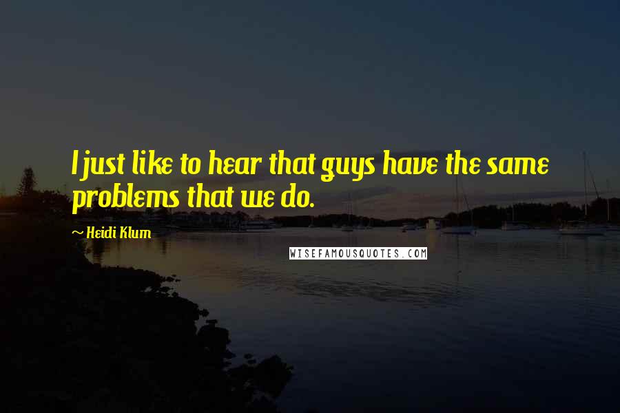 Heidi Klum Quotes: I just like to hear that guys have the same problems that we do.