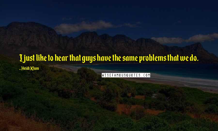Heidi Klum Quotes: I just like to hear that guys have the same problems that we do.