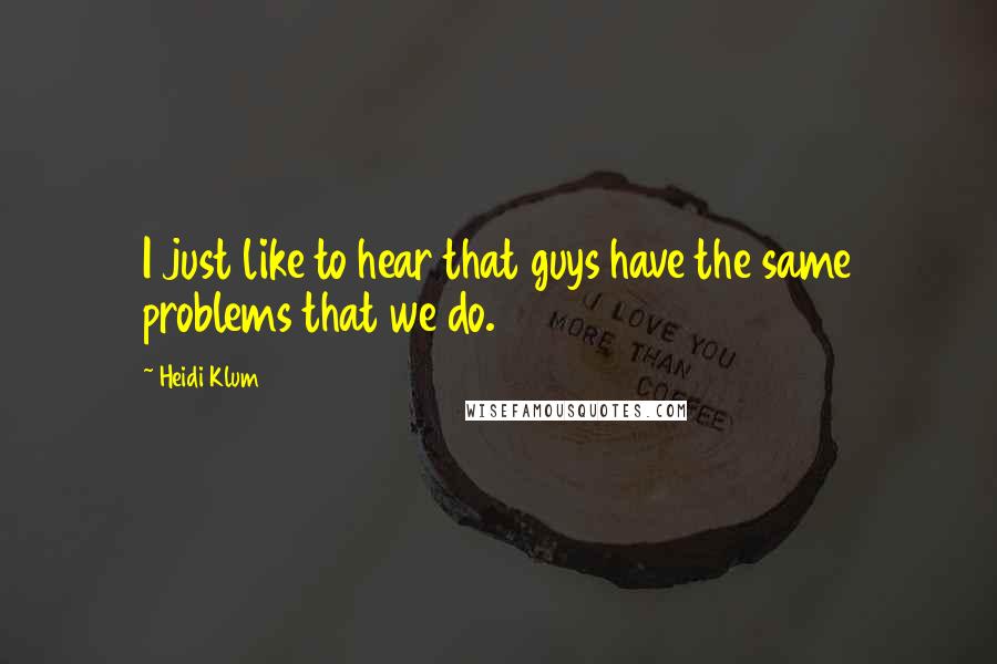 Heidi Klum Quotes: I just like to hear that guys have the same problems that we do.