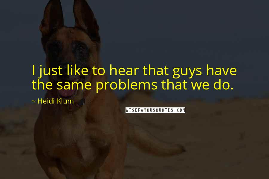 Heidi Klum Quotes: I just like to hear that guys have the same problems that we do.