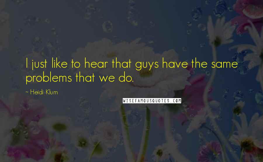 Heidi Klum Quotes: I just like to hear that guys have the same problems that we do.