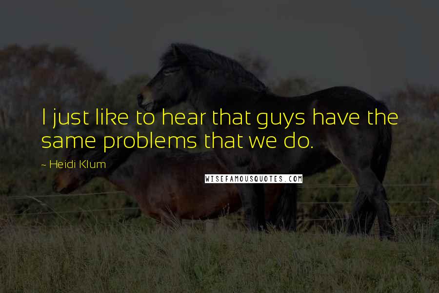 Heidi Klum Quotes: I just like to hear that guys have the same problems that we do.