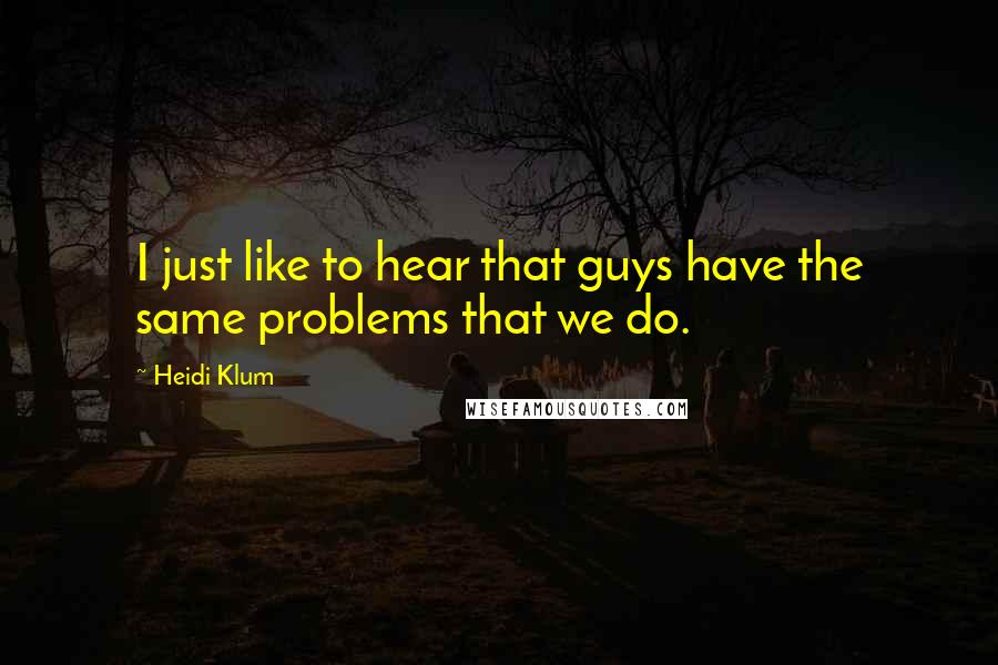 Heidi Klum Quotes: I just like to hear that guys have the same problems that we do.