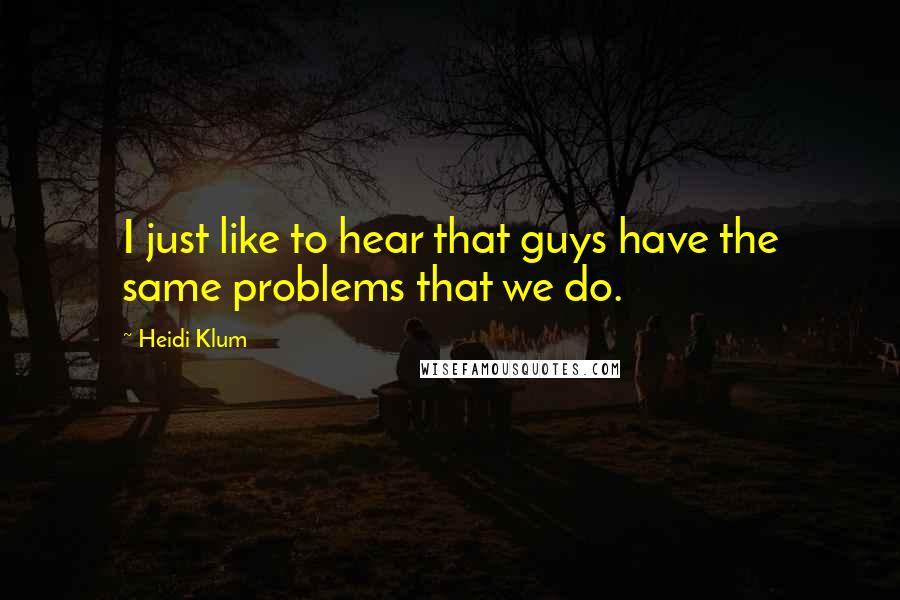 Heidi Klum Quotes: I just like to hear that guys have the same problems that we do.