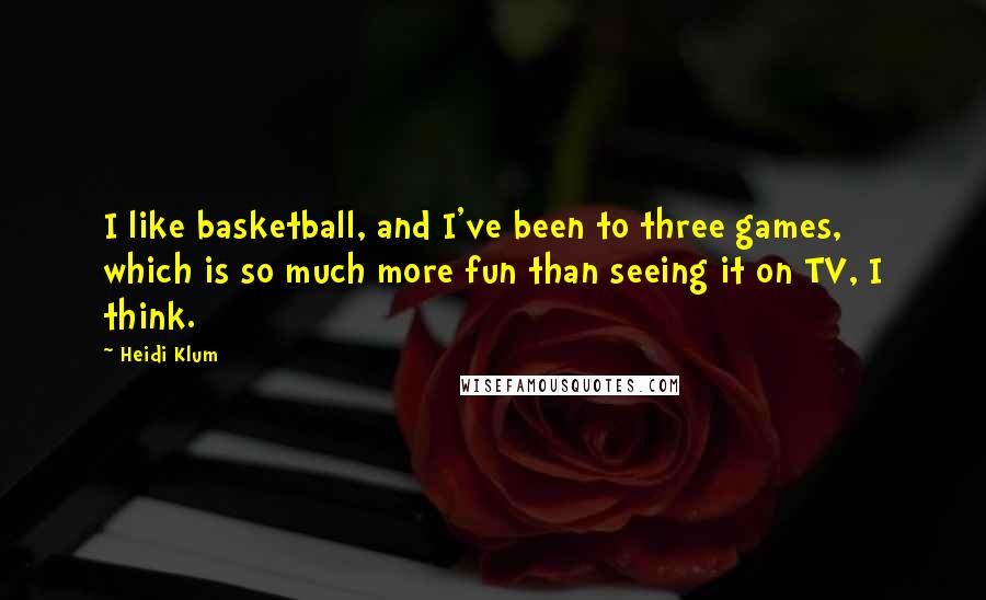 Heidi Klum Quotes: I like basketball, and I've been to three games, which is so much more fun than seeing it on TV, I think.