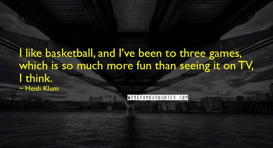 Heidi Klum Quotes: I like basketball, and I've been to three games, which is so much more fun than seeing it on TV, I think.