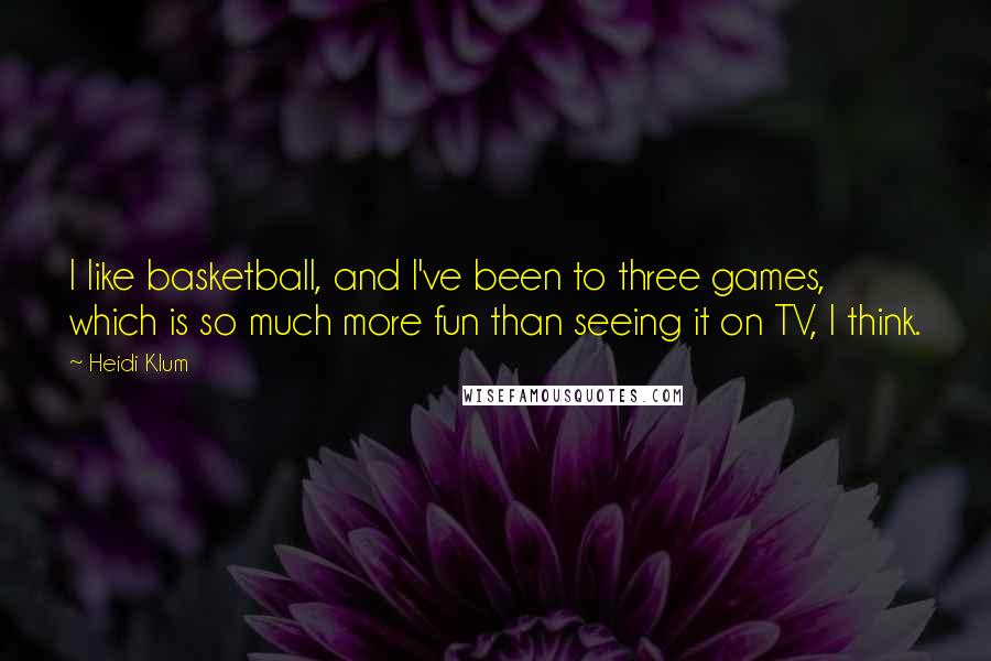Heidi Klum Quotes: I like basketball, and I've been to three games, which is so much more fun than seeing it on TV, I think.