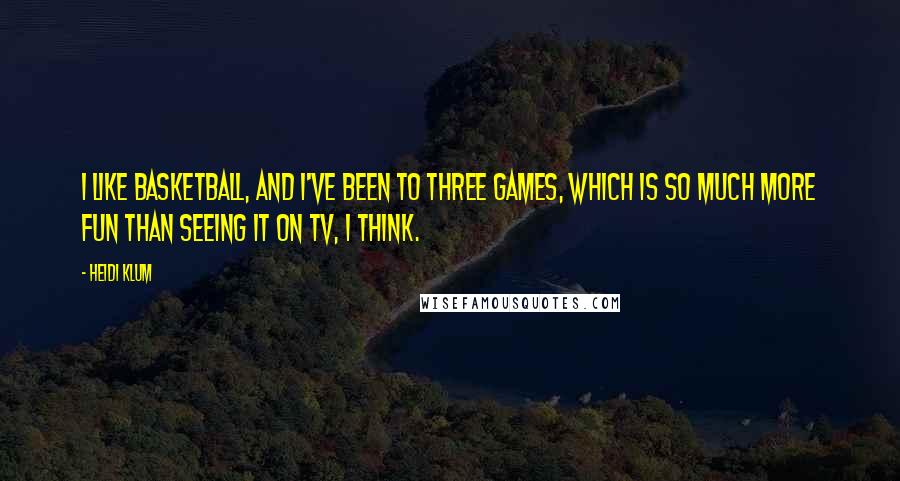 Heidi Klum Quotes: I like basketball, and I've been to three games, which is so much more fun than seeing it on TV, I think.