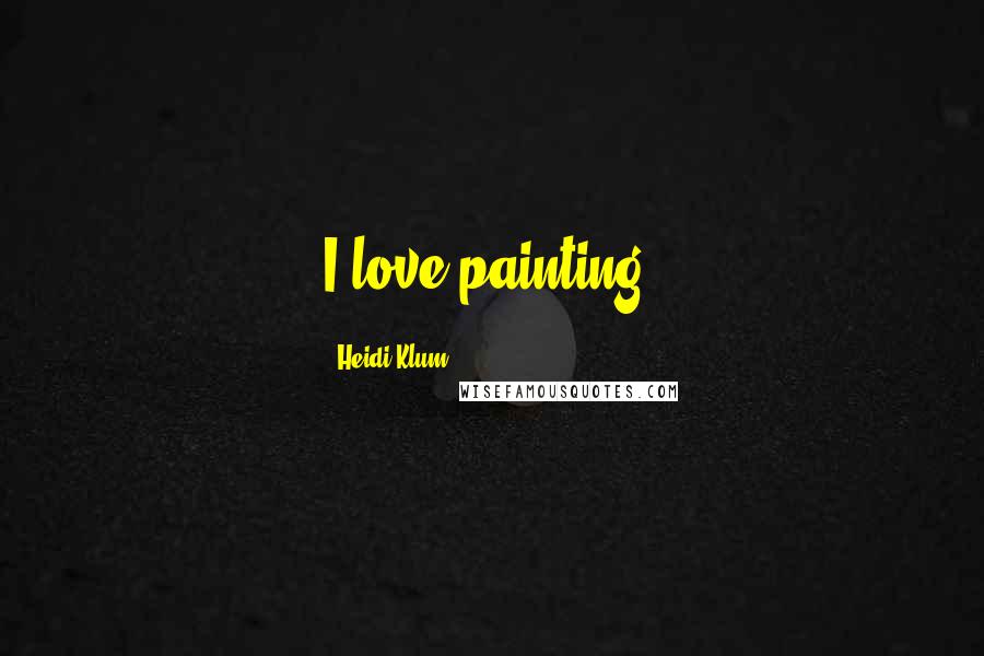 Heidi Klum Quotes: I love painting.