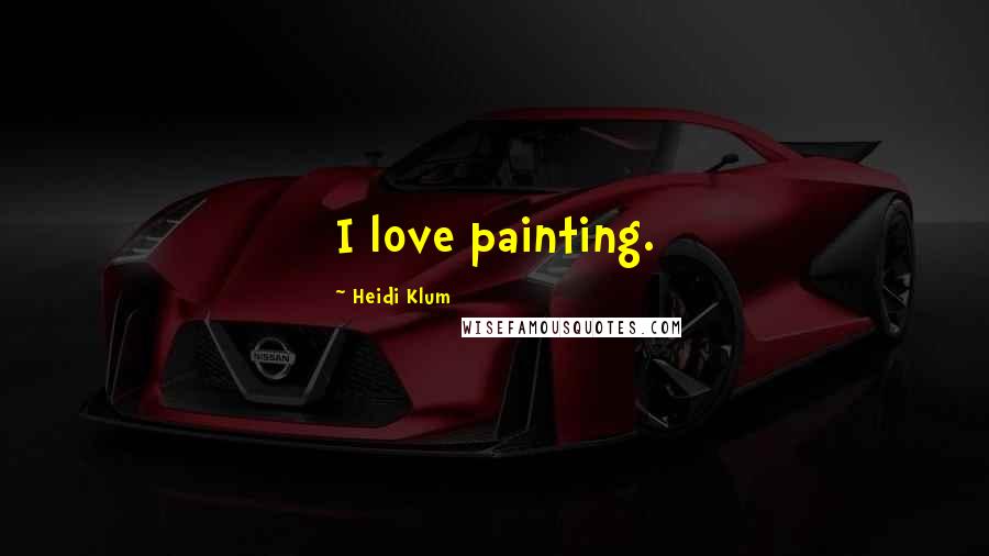 Heidi Klum Quotes: I love painting.