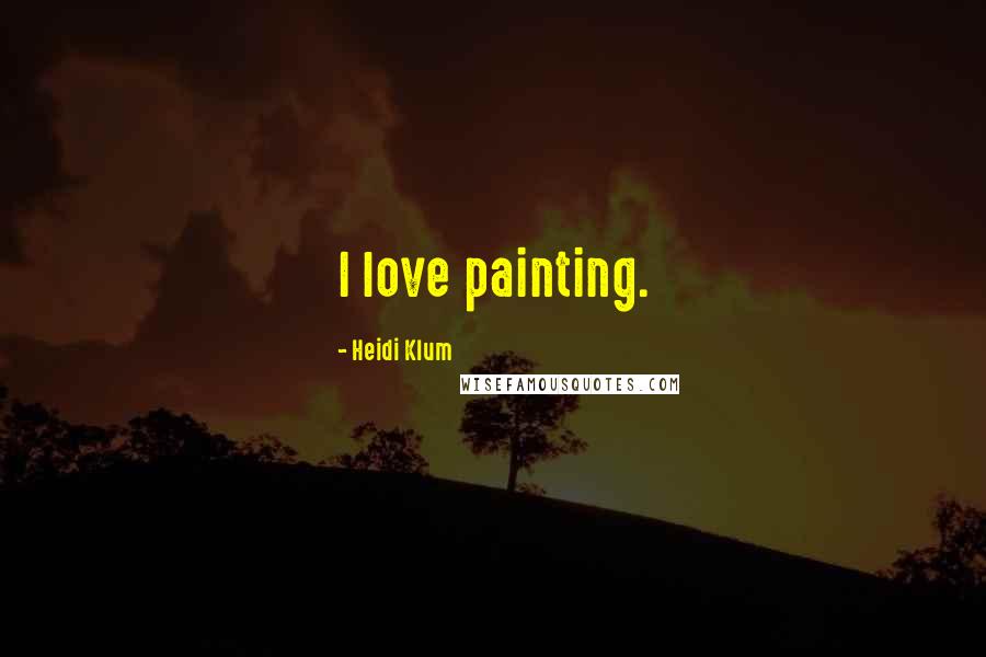 Heidi Klum Quotes: I love painting.