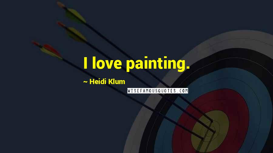 Heidi Klum Quotes: I love painting.