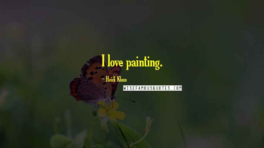 Heidi Klum Quotes: I love painting.