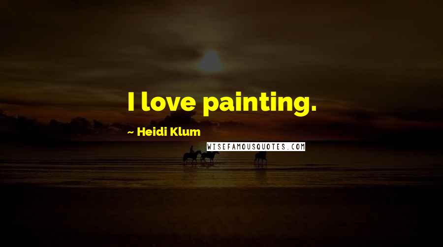 Heidi Klum Quotes: I love painting.