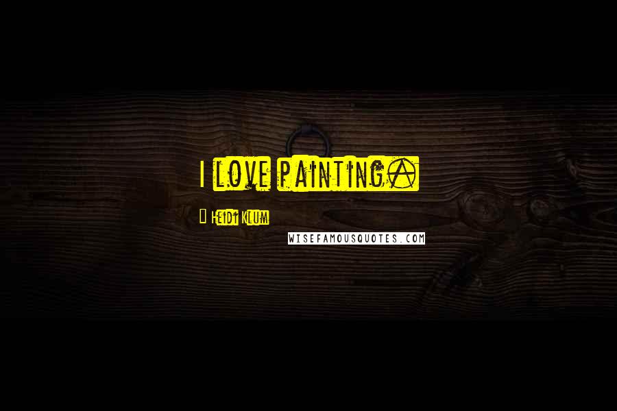 Heidi Klum Quotes: I love painting.