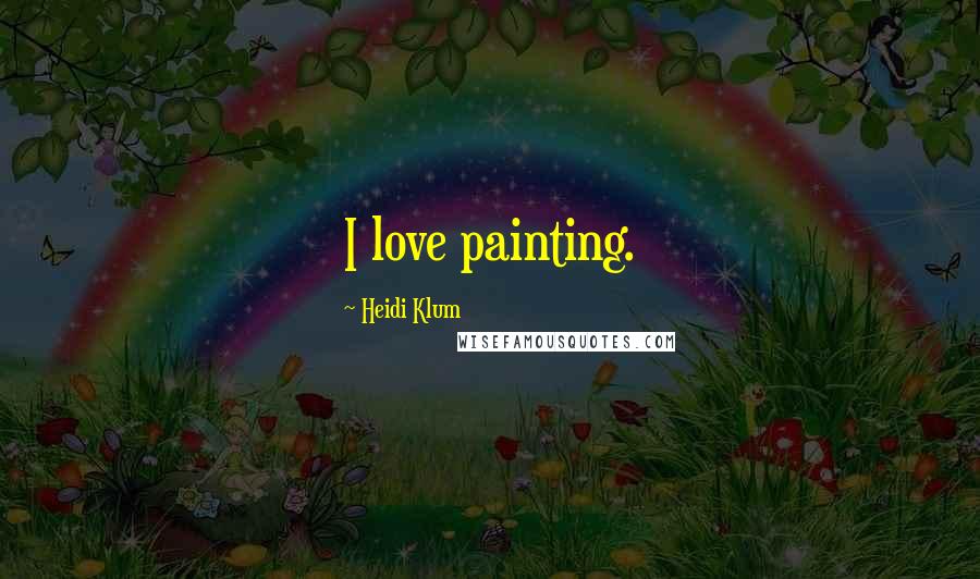 Heidi Klum Quotes: I love painting.