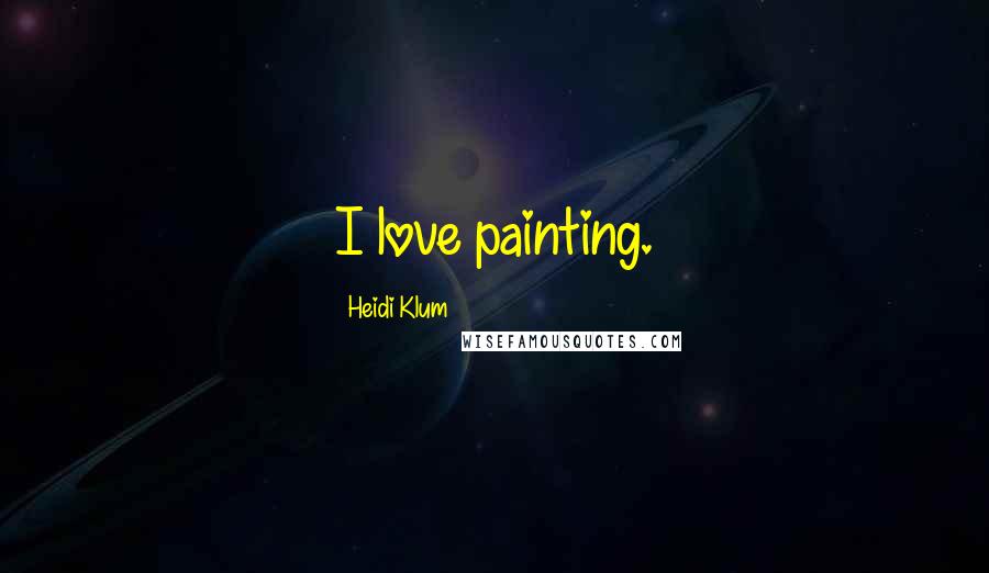 Heidi Klum Quotes: I love painting.