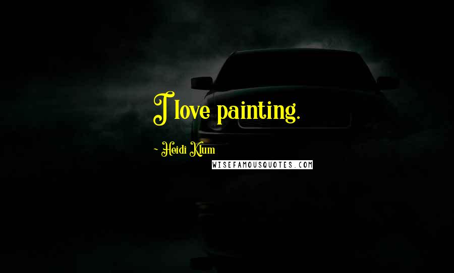 Heidi Klum Quotes: I love painting.