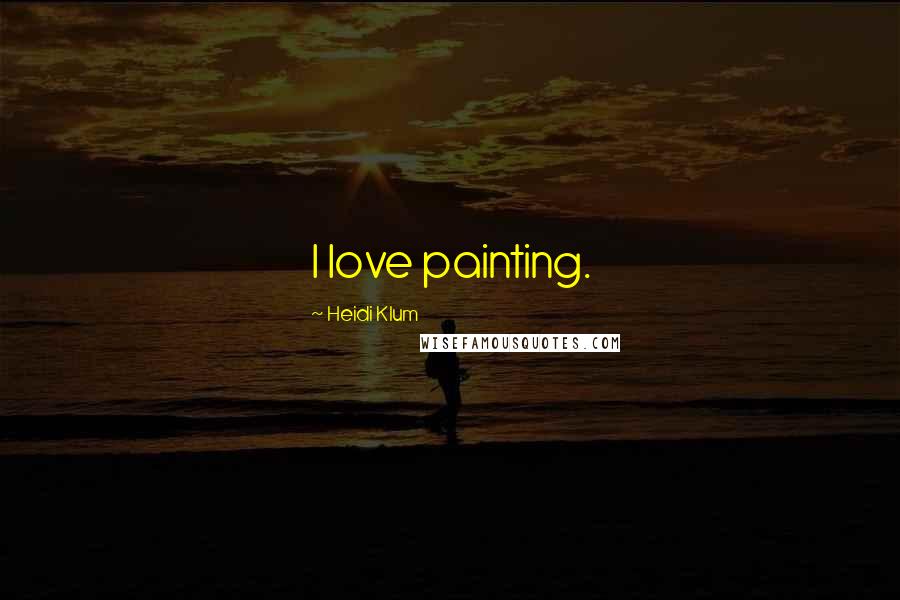 Heidi Klum Quotes: I love painting.