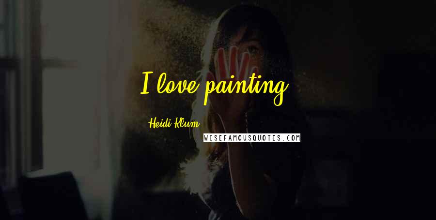 Heidi Klum Quotes: I love painting.