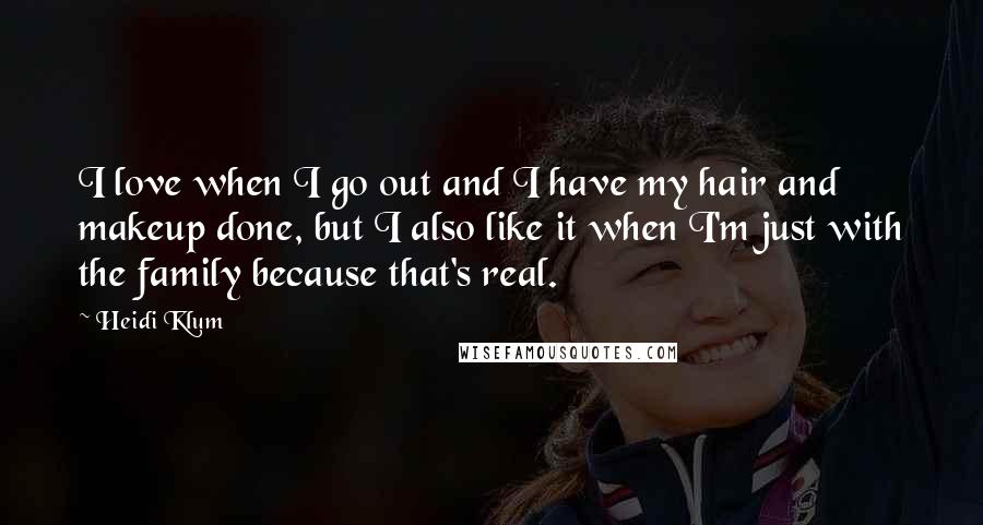 Heidi Klum Quotes: I love when I go out and I have my hair and makeup done, but I also like it when I'm just with the family because that's real.