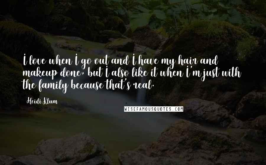 Heidi Klum Quotes: I love when I go out and I have my hair and makeup done, but I also like it when I'm just with the family because that's real.