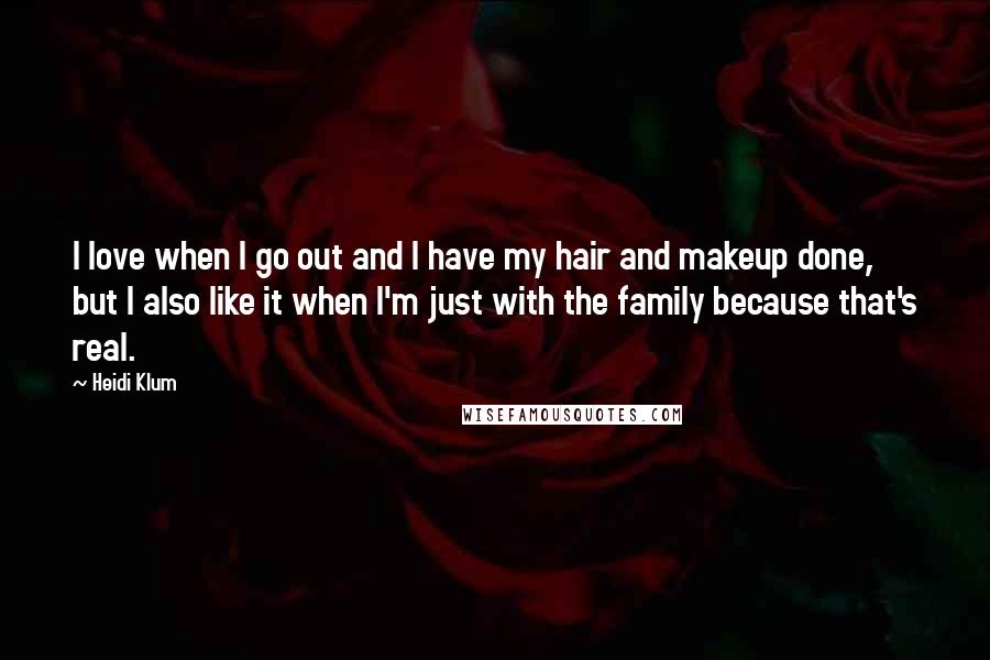 Heidi Klum Quotes: I love when I go out and I have my hair and makeup done, but I also like it when I'm just with the family because that's real.