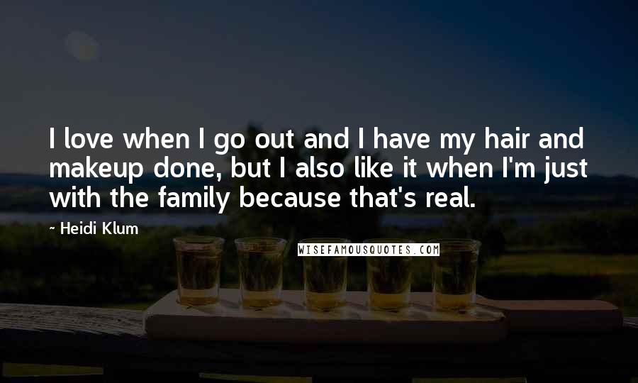 Heidi Klum Quotes: I love when I go out and I have my hair and makeup done, but I also like it when I'm just with the family because that's real.