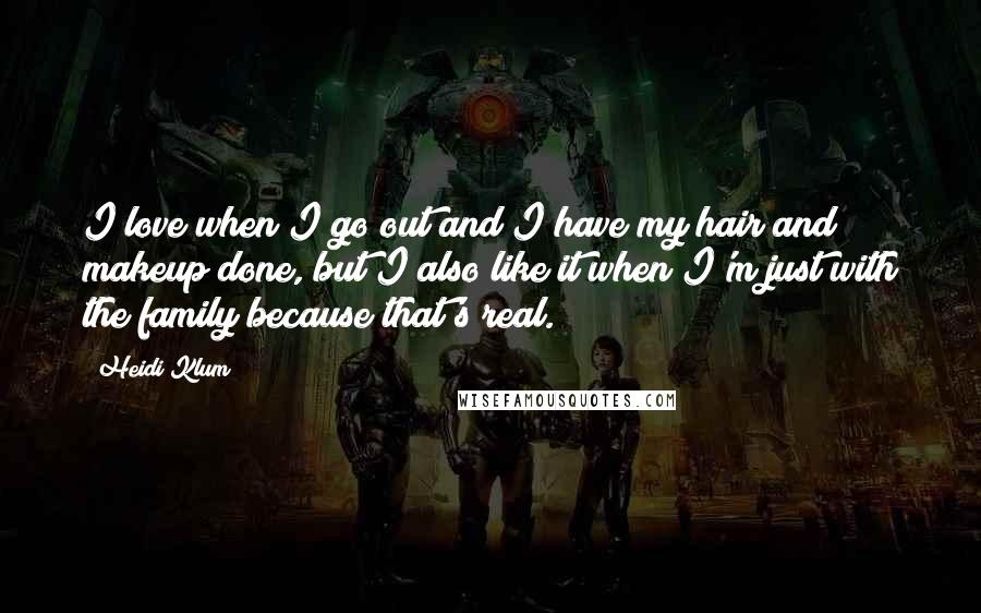 Heidi Klum Quotes: I love when I go out and I have my hair and makeup done, but I also like it when I'm just with the family because that's real.