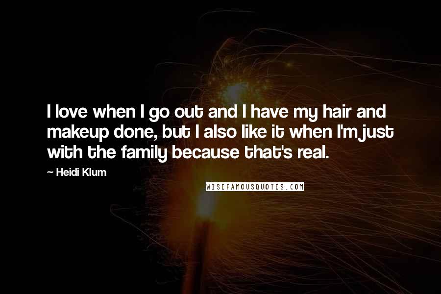 Heidi Klum Quotes: I love when I go out and I have my hair and makeup done, but I also like it when I'm just with the family because that's real.