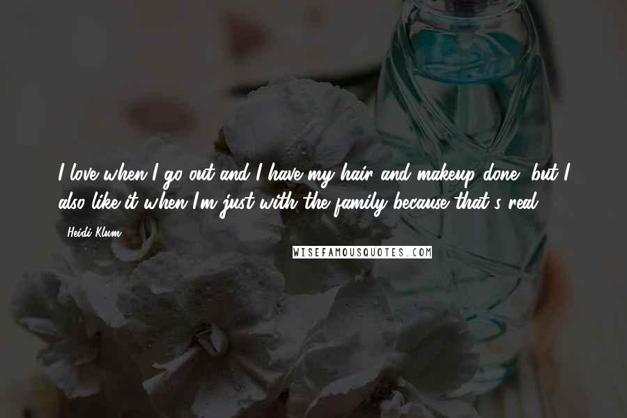 Heidi Klum Quotes: I love when I go out and I have my hair and makeup done, but I also like it when I'm just with the family because that's real.