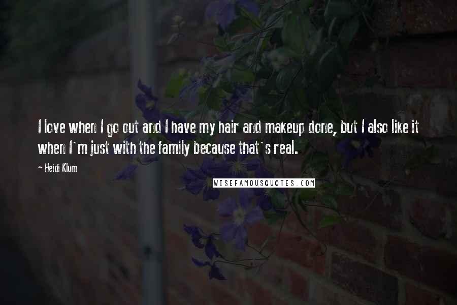 Heidi Klum Quotes: I love when I go out and I have my hair and makeup done, but I also like it when I'm just with the family because that's real.