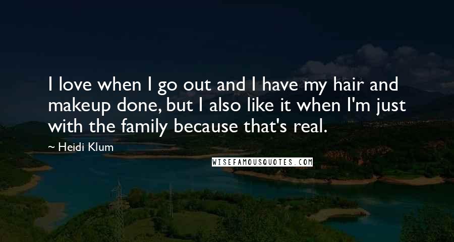 Heidi Klum Quotes: I love when I go out and I have my hair and makeup done, but I also like it when I'm just with the family because that's real.