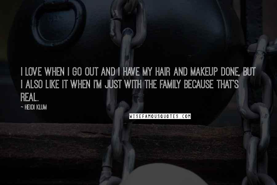 Heidi Klum Quotes: I love when I go out and I have my hair and makeup done, but I also like it when I'm just with the family because that's real.