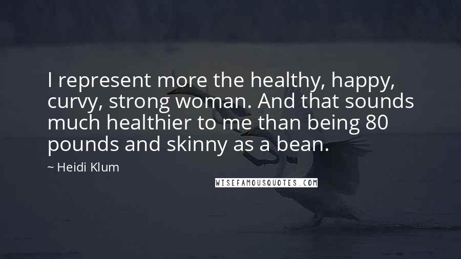 Heidi Klum Quotes: I represent more the healthy, happy, curvy, strong woman. And that sounds much healthier to me than being 80 pounds and skinny as a bean.
