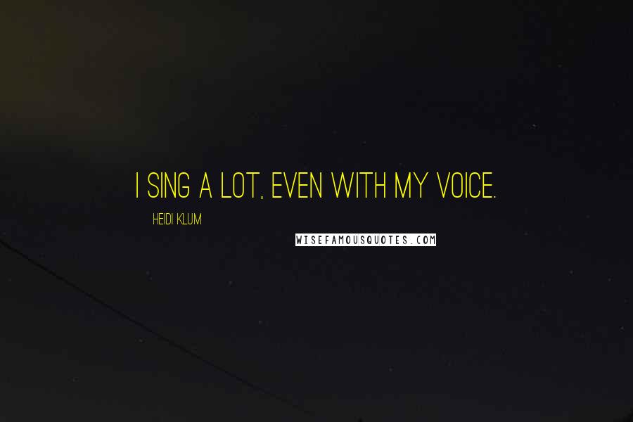 Heidi Klum Quotes: I sing a lot, even with my voice.