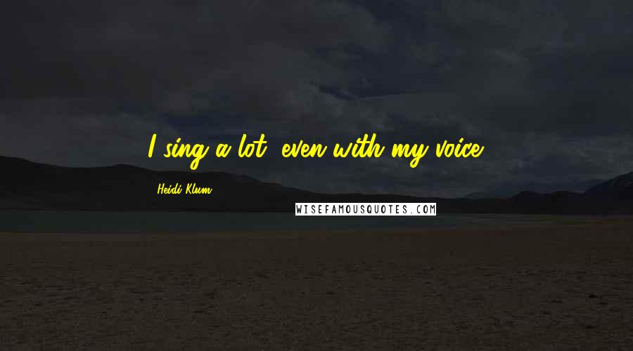 Heidi Klum Quotes: I sing a lot, even with my voice.