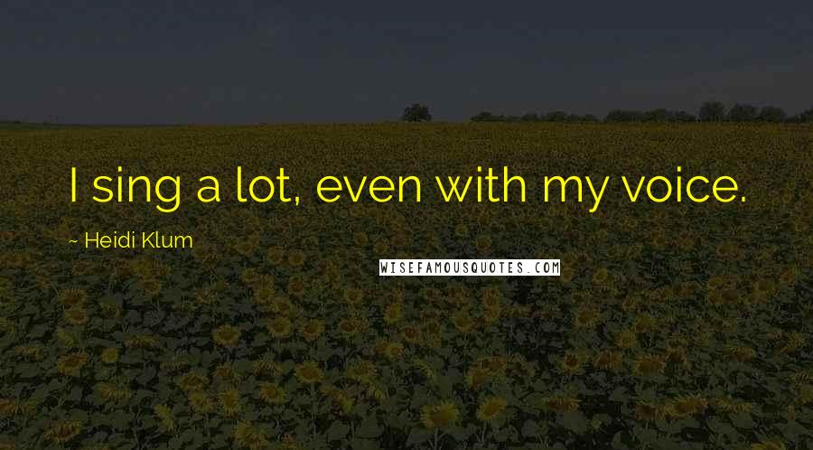 Heidi Klum Quotes: I sing a lot, even with my voice.