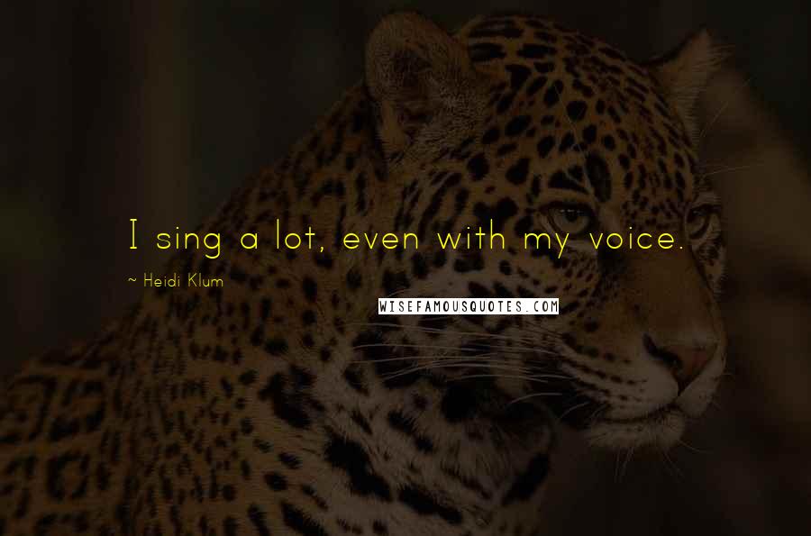 Heidi Klum Quotes: I sing a lot, even with my voice.