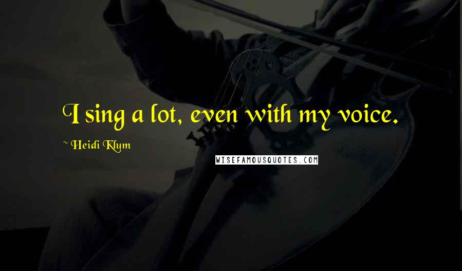 Heidi Klum Quotes: I sing a lot, even with my voice.