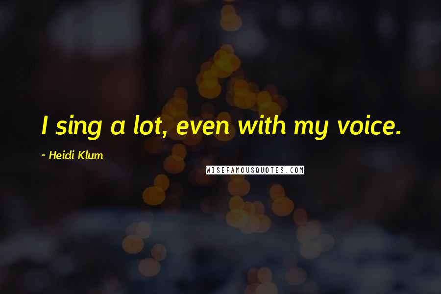 Heidi Klum Quotes: I sing a lot, even with my voice.