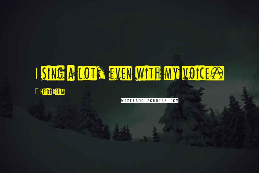 Heidi Klum Quotes: I sing a lot, even with my voice.