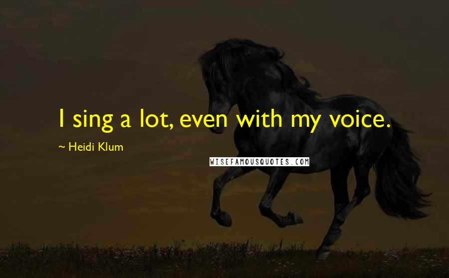 Heidi Klum Quotes: I sing a lot, even with my voice.